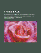 Cakes & Ale: A Memory of Many Meals, the Whole Interspersed with Various Recipes, More or Less Original, and Anecdotes, Mainly Veracious - Spencer, Edward