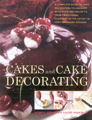 Cakes and Cake Decorating: A Complete Guide to Cake Decorating Techniques, with Over 100 Projects, from Traditional Classics to the Latest in Contemporary Designs - Nilsen, Angela, and Maxwell, Sarah