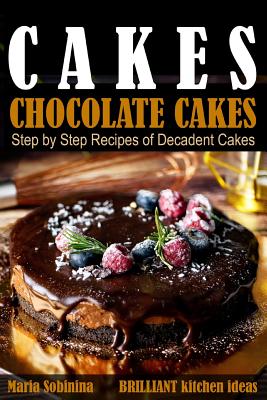 Cakes: Chocolate Cakes. Step by Step Recipes of Decadent Cakes. - Sobinina, Maria
