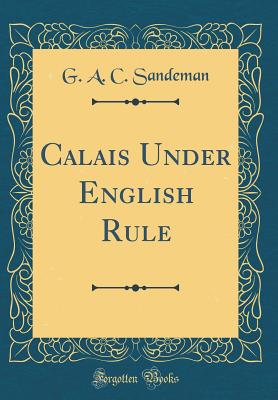 Calais Under English Rule (Classic Reprint) - Sandeman, G A C