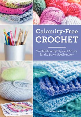 Calamity-Free Crochet: Troubleshooting Tips and Advice for the Savvy Needlecrafter - Hirst, Catherine