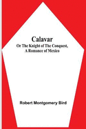 Calavar: or The Knight of The Conquest, A Romance of Mexico