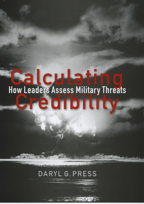 Calculating Credibility: How Leaders Assess Military Threats - Press, Daryl G