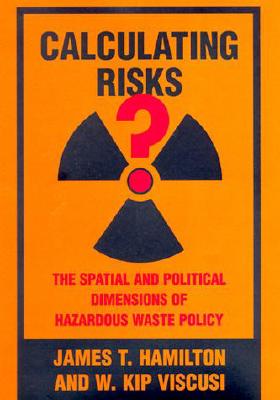 Calculating Risks?: The Spatial and Political Dimensions of Hazardous Waste Policy - Hamilton, James T, and Viscusi, W Kip