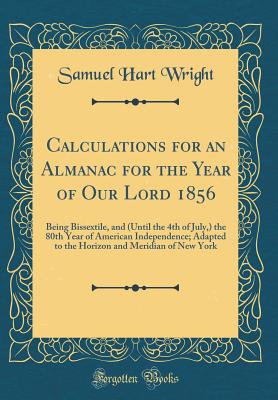 Calculations for an Almanac for the Year of Our Lord 1856: Being Bissextile, and (Until the 4th of July, ) the 80th Year of American Independence; Adapted to the Horizon and Meridian of New York (Classic Reprint) - Wright, Samuel Hart