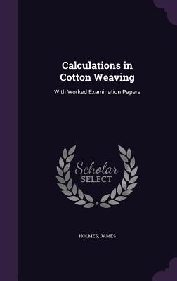 Calculations in Cotton Weaving: With Worked Examination Papers - James, Holmes