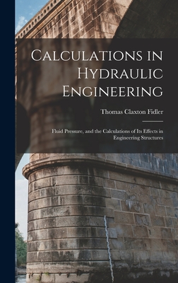 Calculations in Hydraulic Engineering: Fluid Pressure, and the Calculations of Its Effects in Engineering Structures - Fidler, Thomas Claxton