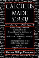 Calculus Made Easy: Being a Very Simplest Introduction to Those Beautiful Methods of Reckoning Which Are Generally Called by the Terrifying Names of the Differential Calculus and the Integral Calculus - Thompson, Silvanus Phillips