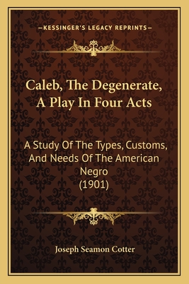 Caleb, The Degenerate, A Play In Four Acts: A Study Of The Types, Customs, And Needs Of The American Negro (1901) - Cotter, Joseph Seamon