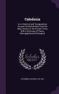 Caledonia: or, a Historical and Topographical Account of North Britain, From the Most Ancient to the Present Times With a Dictionary of Places Chorographical & Philological