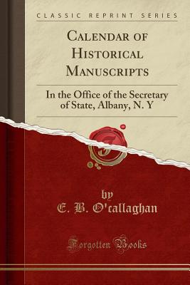 Calendar of Historical Manuscripts: In the Office of the Secretary of State, Albany, N. y (Classic Reprint) - O'Callaghan, E B