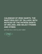 Calendar of Irish Saints, the Martyrology of Tallagh, with Notices of the Patron Saints of Ireland, and Select Poems and Hymns