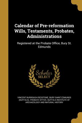 Calendar of Pre-reformation Wills, Testaments, Probates, Administrations - Redstone, Vincent Burrough, and Bury Saint Edmunds (Suffolk) Probate of (Creator), and Suffolk Institute of Archaeology and...