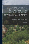 Calendar Of State Papers, Domestic Series, Of The Reign Of William And Mary: 1689-1690