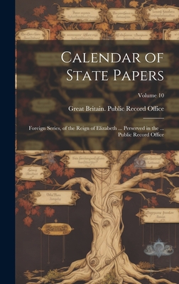 Calendar of State Papers: Foreign Series, of the Reign of Elizabeth ... Perserved in the ... Public Record Office; Volume 10 - Great Britain Public Record Office (Creator)