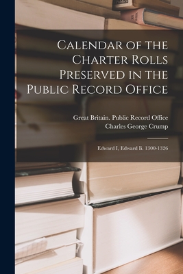 Calendar of the Charter Rolls Preserved in the Public Record Office: Edward I, Edward Ii. 1300-1326 - Crump, Charles George, and Great Britain Public Record Office (Creator)