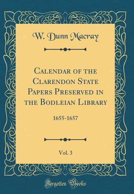 Calendar of the Clarendon State Papers Preserved in the Bodleian Library, Vol. 3: 1655-1657 (Classic Reprint) - Macray, W Dunn