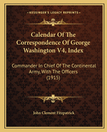 Calendar of the Correspondence of George Washington V4, Index: Commander in Chief of the Continental Army, with the Officers (1915)