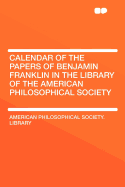 Calendar of the Papers of Benjamin Franklin in the Library of the American Philosophical Society