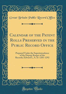 Calendar of the Patent Rolls Preserved in the Public Record Office: Prepared Under the Superintendence of the Deputy Keeper of the Records; Edward I., A. D. 1281-1292 (Classic Reprint) - Office, Great Britain Public Record