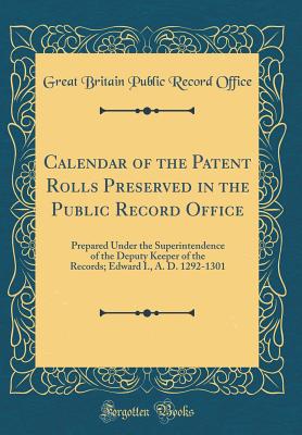 Calendar of the Patent Rolls Preserved in the Public Record Office: Prepared Under the Superintendence of the Deputy Keeper of the Records; Edward I., A. D. 1292-1301 (Classic Reprint) - Office, Great Britain Public Record