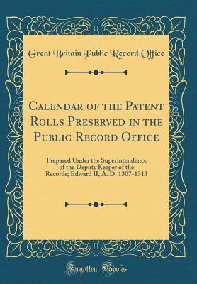 Calendar of the Patent Rolls Preserved in the Public Record Office: Prepared Under the Superintendence of the Deputy Keeper of the Records; Edward II, A. D. 1307-1313 (Classic Reprint) - Office, Great Britain Public Record