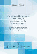 Calendrier Historique, G?ographique, Astrologique, Et Hydrographique: ? l'Usage Des Savans, Dans Lequel Il Est Trait? de Quantit? de Chofes, Aussi Curieuses Qu'int?ressantes (Classic Reprint)