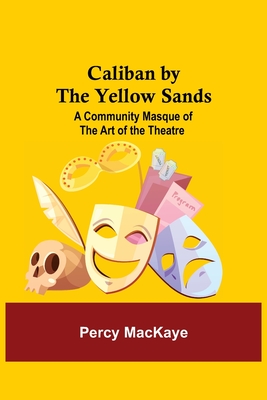 Caliban by the Yellow Sands: A Community Masque of the Art of the Theatre - Mackaye, Percy