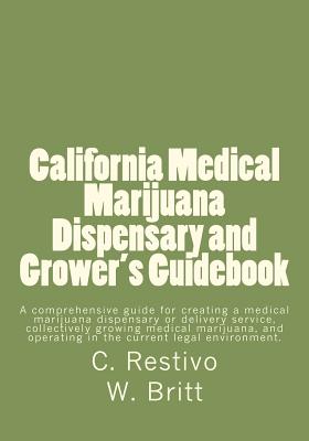 California Medical Marijuana Dispensary and Grower's Guidebook: A comprehensive guide for creating a medical marijuana dispensary, growing medical marijuna, and being a patient in the current legal environment. - Britt, William, and Restivo, C