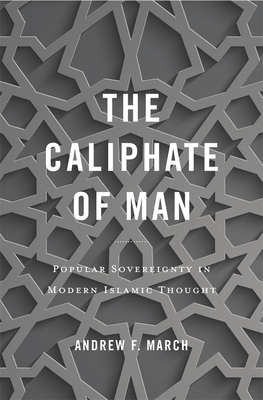 Caliphate of Man: Popular Sovereignty in Modern Islamic Thought - March, Andrew F