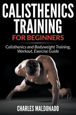 Calisthenics Training For Beginners: Calisthenics and Bodyweight Training, Workout, Exercise Guide - Maldonado, Charles