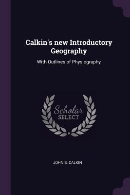 Calkin's new Introductory Geography: With Outlines of Physiography - Calkin, John Burgess