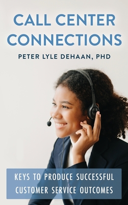 Call Center Connections: Keys to Produce Successful Customer Service Outcomes - DeHaan, Peter Lyle