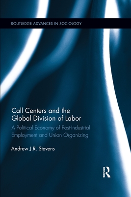 Call Centers and the Global Division of Labor: A Political Economy of Post-Industrial Employment and Union Organizing - Stevens, Andrew J.R.