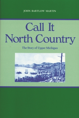 Call It North Country: The Story of Upper Michigan - Martin, John Bartlow