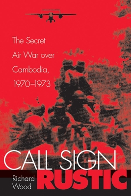 Call Sign Rustic: The Secret Air War Over Cambodia, 1970-1973 - Wood, Richard