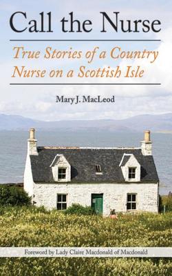 Call the Nurse: True Stories of a Country Nurse on a Scottish Isle - MacLeod, Mary J, and MacDonald Of MacDonald, Claire, Bar (Foreword by)