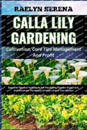 CALLA LILY GARDENING Cultivation, Care Tips Management And Profit: Essential Tips And Techniques For Flourishing Flowers: Grow, Care, And Showcase The Beauty Of Calla Lilies In Your Garden