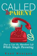 Called to Parent: How to Live the Abundant Life While Single Parenting