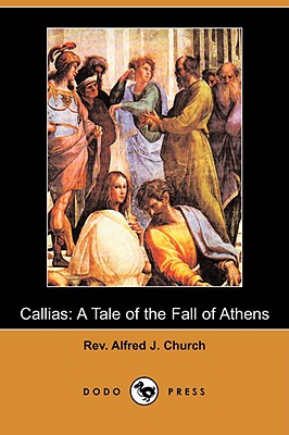 Callias: A Tale of the Fall of Athens (Dodo Press) - Church, Alfred J, Rev.