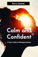 Calm and Confident: A Teen's Guide to Managing Anxiety