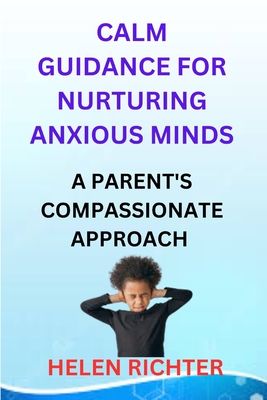 Calm Guidance for Nurturing Anxious Minds: A Parent's Compassionate Approach - Richter, Helen