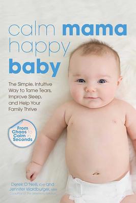 Calm Mama, Happy Baby: The Simple, Intuitive Way to Tame Tears, Improve Sleep, and Help Your Family Thrive - O'Neill, Derek, and Waldburger, Jennifer, Lcsw