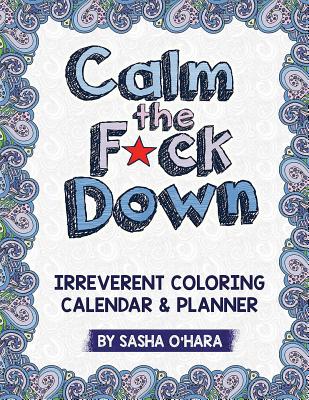 Calm the F*ck Down: An Irreverent Adult Coloring Calendar & Planner - O'Hara, Sasha