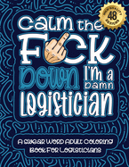 Calm The F*ck Down I'm a Logistician: Swear Word Coloring Book For Adults: Humorous job Cusses, Snarky Comments, Motivating Quotes & Relatable Logistician Reflections for Work Anger Management, Stress Relief & Relaxation Mindful Book For Grown-ups