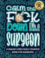 Calm The F*ck Down I'm a surgeon: Swear Word Coloring Book For Adults: Humorous job Cusses, Snarky Comments, Motivating Quotes & Relatable surgeon Reflections for Work Anger Management, Stress Relief & Relaxation Mindful Book For Grown-ups