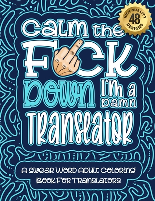 Calm The F*ck Down I'm a Translator: Swear Word Coloring Book For Adults: Humorous job Cusses, Snarky Comments, Motivating Quotes & Relatable Translator Reflections for Work Anger Management, Stress Relief & Relaxation Mindful Book For Grown-ups - Coloring Book, Swear Word