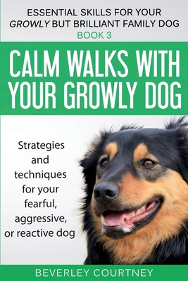 Calm walks with your Growly Dog: Strategies and techniques for your fearful, aggressive, or reactive dog - Courtney, Beverley