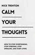 Calm Your Thoughts: Stop Overthinking, Stop Stressing, Stop Spiraling, and Start Living