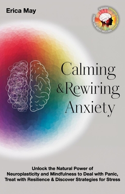 Calming & Rewiring Anxiety; Overcoming, Not Overthinking: Unlock the Natural Power of Neuroplasticity and Mindfulness to Deal with Panic, Treat with Resilience & Discover Strategies for Stress - May, Erica